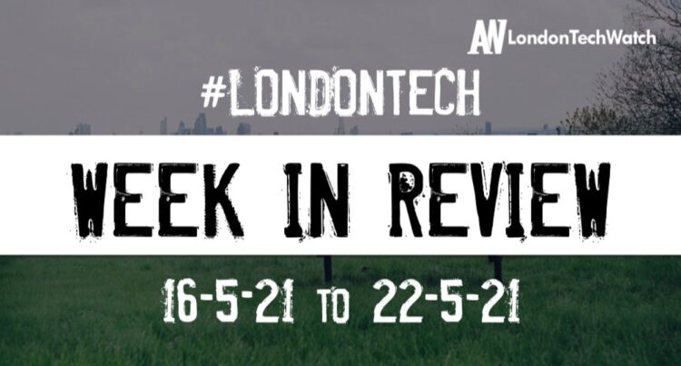 #Londontech Week in Review: 16/5/21-22/5/21