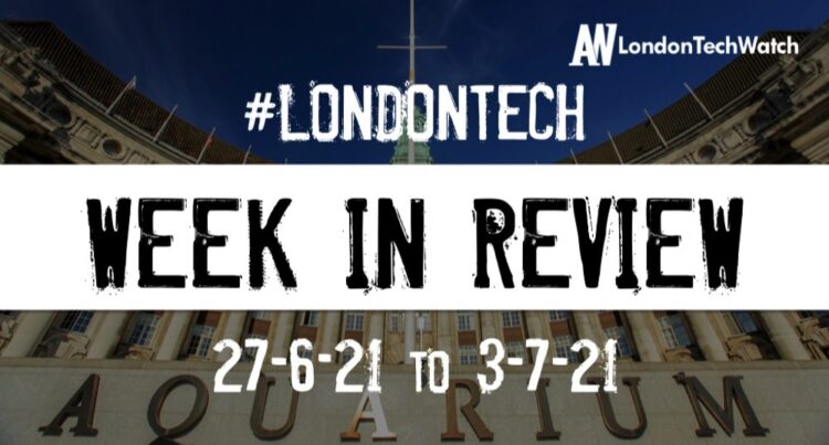 #Londontech Week in Review: 27/6/21-3/7/21