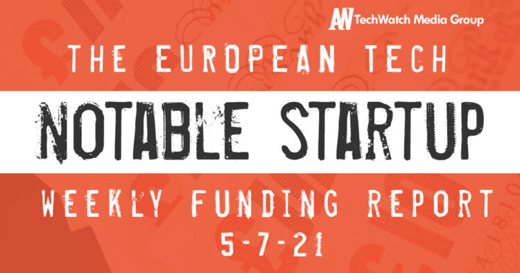 The European Tech Weekly Notable Startup Funding Report 5/7/21