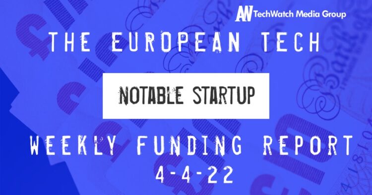 The European Tech Weekly Notable Startup Funding Report 4/4/22