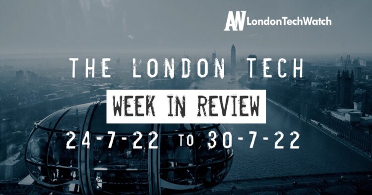 #Londontech Week in Review: 24/7/22-30/7/22
