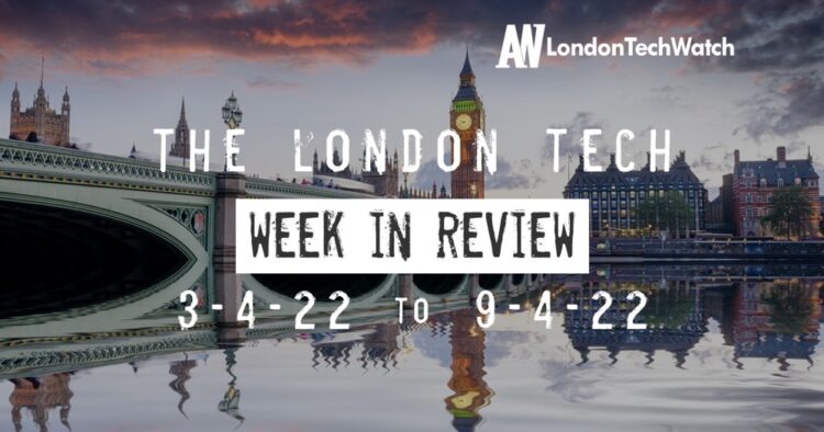 #Londontech Week in Review: 3/4/22-9/4/22