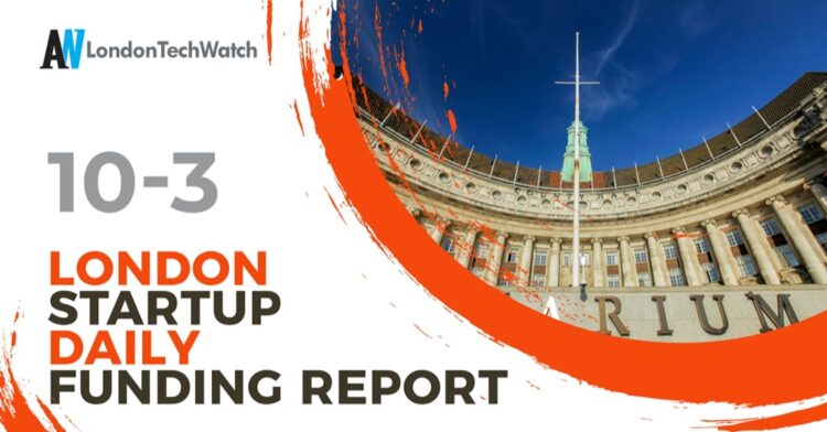 The London TechWatch Startup Daily Funding Report: 10/3/2022