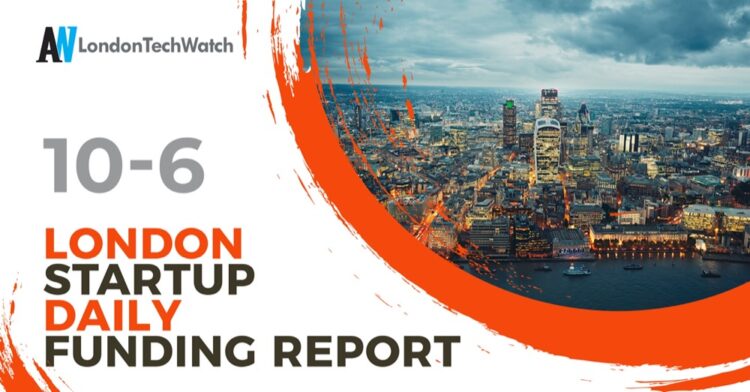 The London TechWatch Startup Daily Funding Report: 10/6/2022