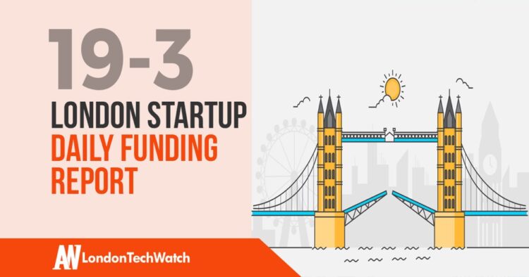 The London TechWatch Startup Daily Funding Report: 19/3/19