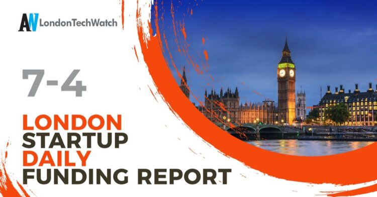 The London TechWatch Startup Daily Funding Report: 7/4/2022