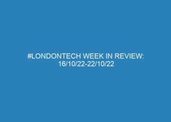 #Londontech Week in Review: 16/10/22-22/10/22