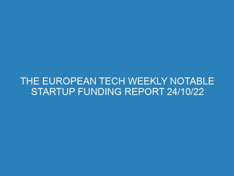 The European Tech Weekly Notable Startup Funding Report 24/10/22