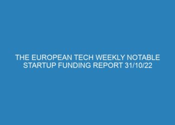 The European Tech Weekly Notable Startup Funding Report 31/10/22
