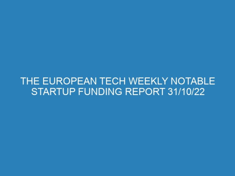 The European Tech Weekly Notable Startup Funding Report 31/10/22