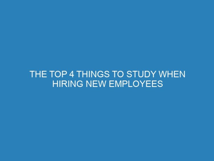 The Top 4 Things to Study When Hiring New Employees