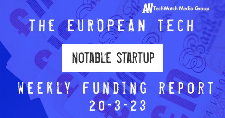 The European Tech Weekly Notable Startup Funding Report 20/3/23