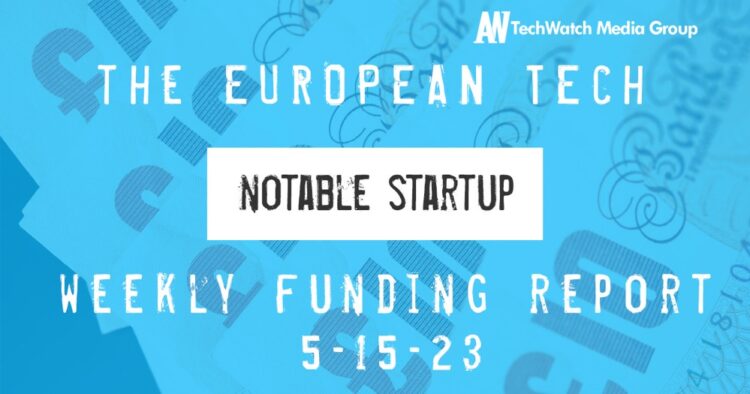 The European Tech Weekly Notable Startup Funding Report 15/5/23