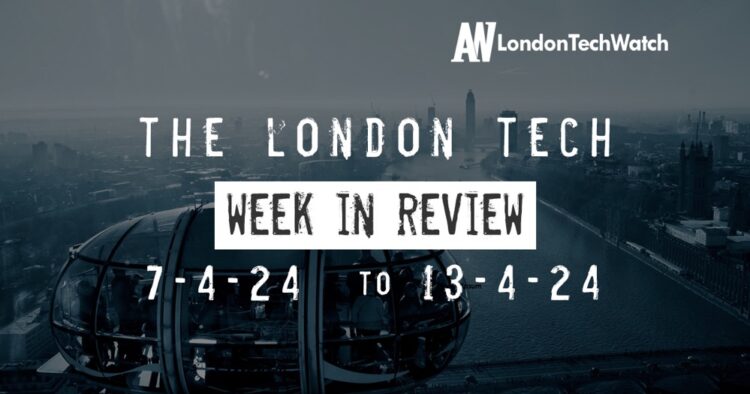 #Londontech Week in Review: 7/4/24-13/4/24