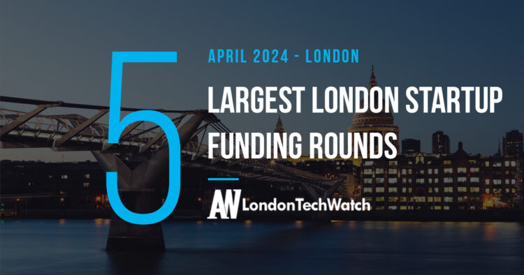 These 5 London Startups Raised the Most Capital in April 2024