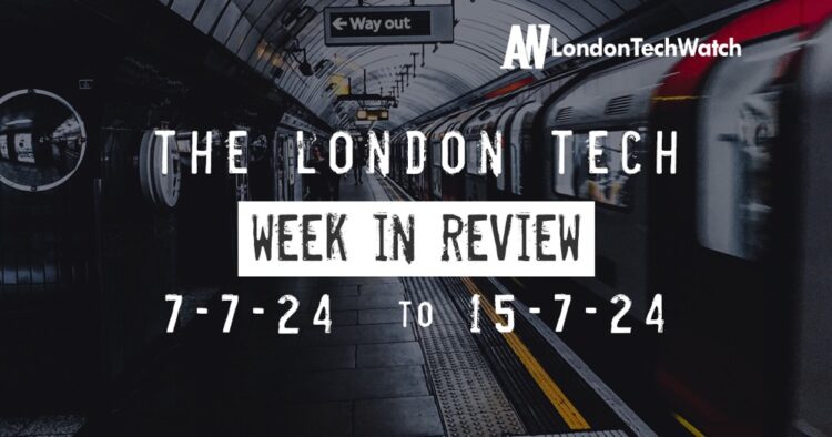 #Londontech Week in Review: 7/7/24-13/7/24