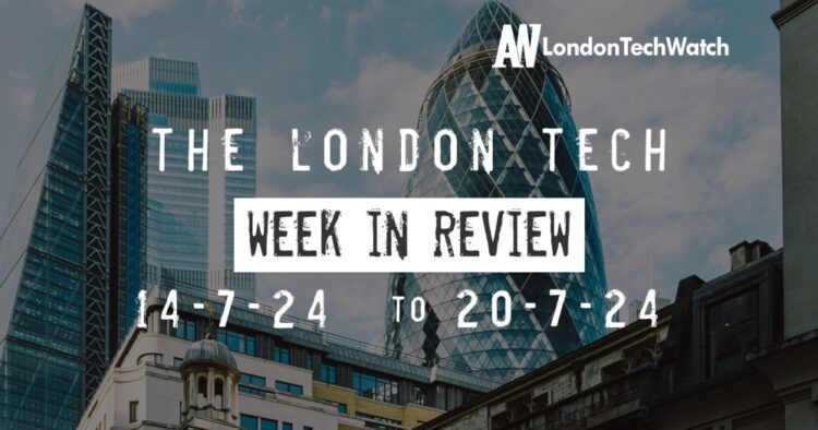 #Londontech Week in Review: 14/7/24-20/7/24