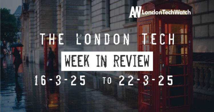 #Londontech Week in Review: 16/3/25-22/3/25
