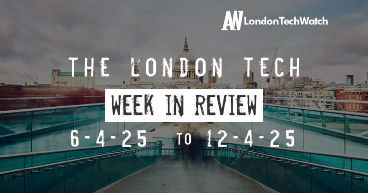 #Londontech Week in Review: 6/4/25-12/4/25