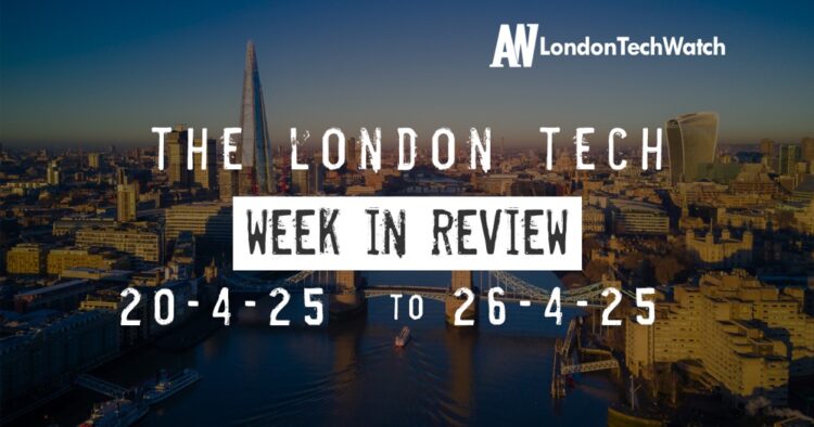 #Londontech Week in Review: 20/4/25-26/4/25