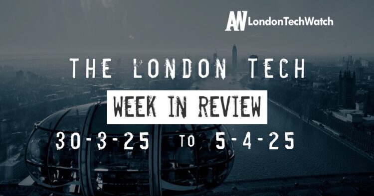 #Londontech Week in Review: 30/3/25-5/4/25